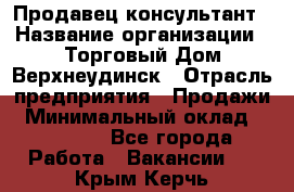 Продавец-консультант › Название организации ­ Торговый Дом Верхнеудинск › Отрасль предприятия ­ Продажи › Минимальный оклад ­ 15 000 - Все города Работа » Вакансии   . Крым,Керчь